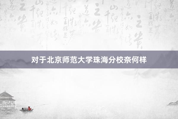对于北京师范大学珠海分校奈何样