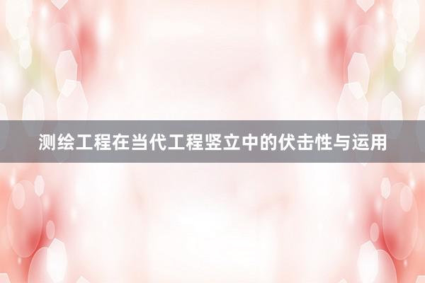 测绘工程在当代工程竖立中的伏击性与运用
