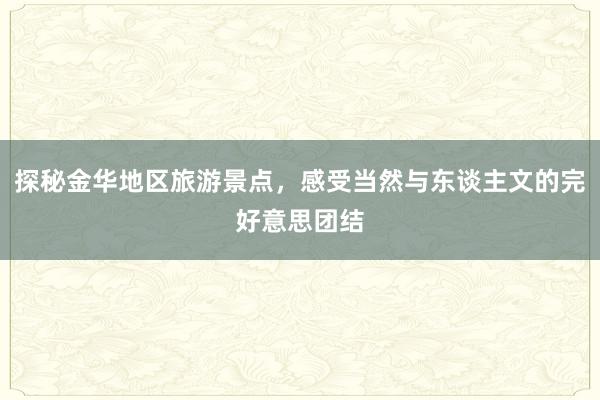 探秘金华地区旅游景点，感受当然与东谈主文的完好意思团结