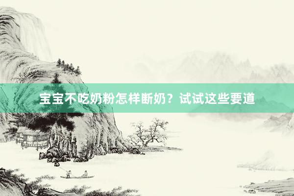 宝宝不吃奶粉怎样断奶？试试这些要道