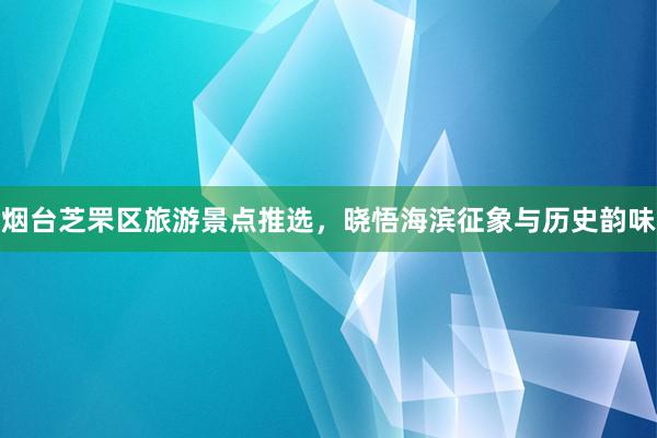 烟台芝罘区旅游景点推选，晓悟海滨征象与历史韵味