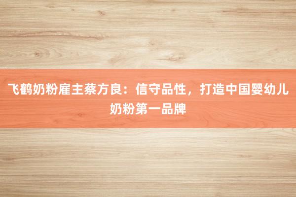 飞鹤奶粉雇主蔡方良：信守品性，打造中国婴幼儿奶粉第一品牌