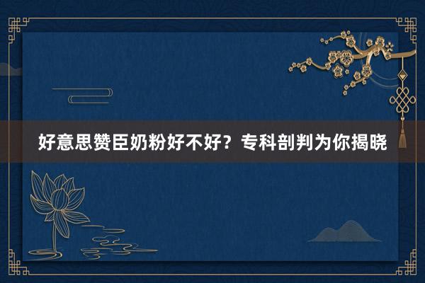 好意思赞臣奶粉好不好？专科剖判为你揭晓