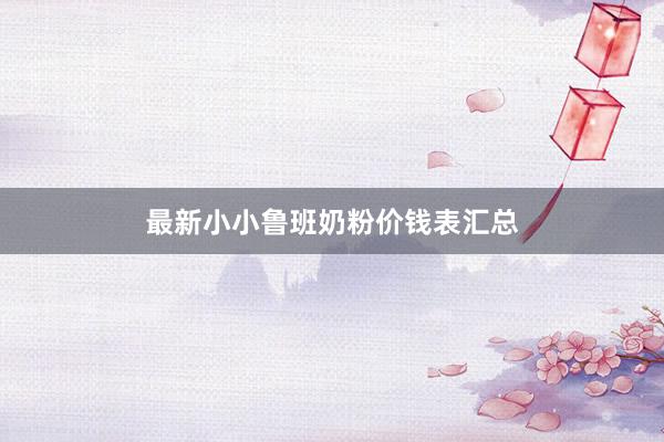 最新小小鲁班奶粉价钱表汇总