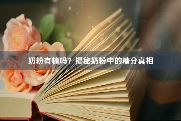 奶粉有糖吗？揭秘奶粉中的糖分真相