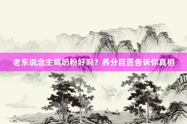 老东说念主喝奶粉好吗？养分巨匠告诉你真相