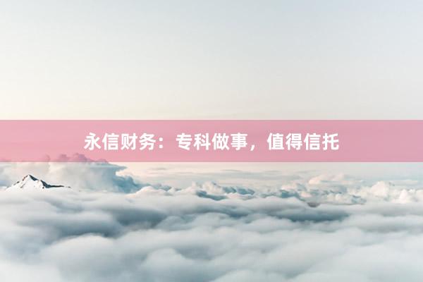 永信财务：专科做事，值得信托