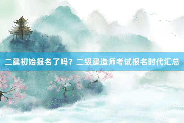 二建初始报名了吗？二级建造师考试报名时代汇总