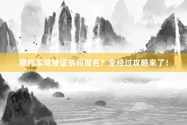 摩托车驾驶证奈何报名？全经过攻略来了！