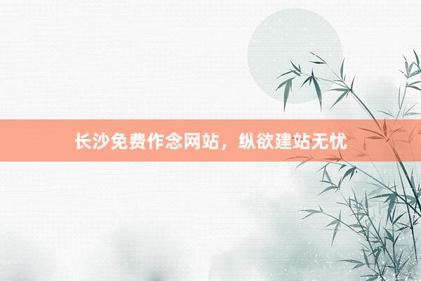 长沙免费作念网站，纵欲建站无忧