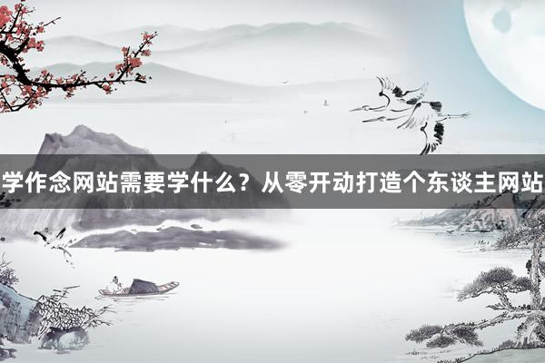 学作念网站需要学什么？从零开动打造个东谈主网站