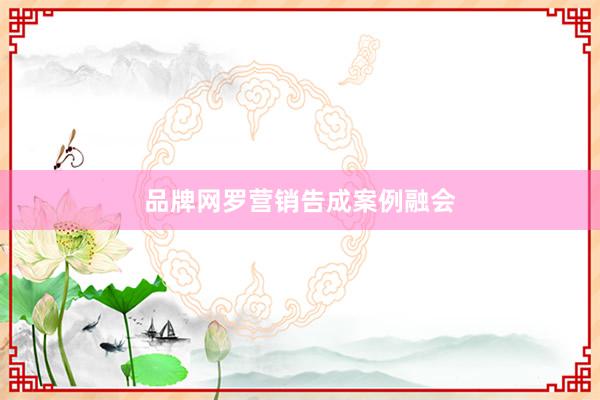 品牌网罗营销告成案例融会