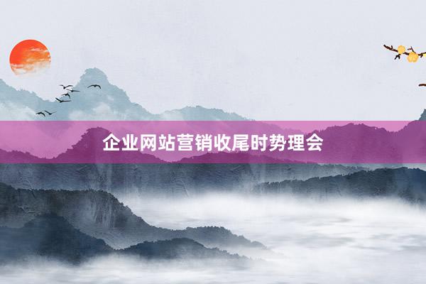 企业网站营销收尾时势理会