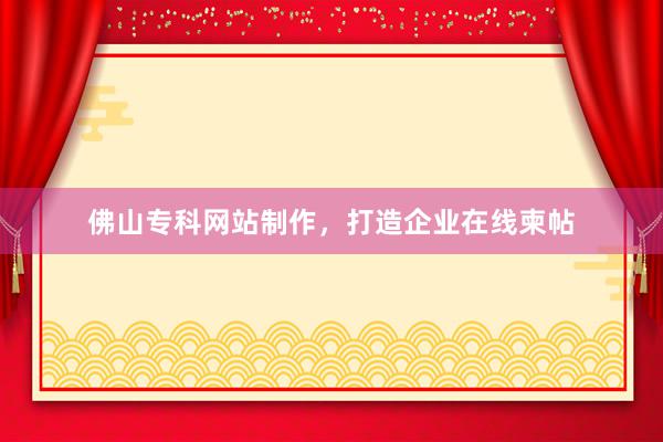 佛山专科网站制作，打造企业在线柬帖