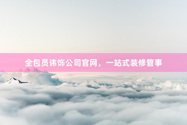 全包员讳饰公司官网，一站式装修管事