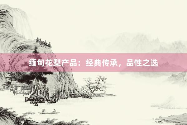 缅甸花梨产品：经典传承，品性之选