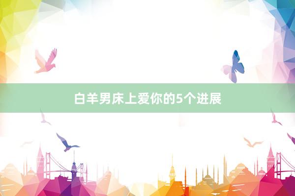 白羊男床上爱你的5个进展