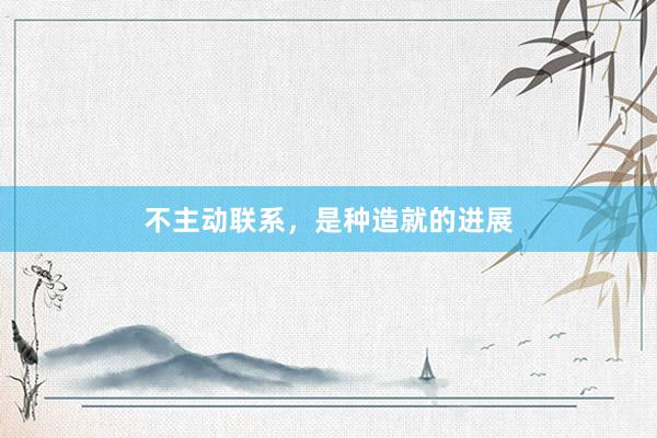 不主动联系，是种造就的进展