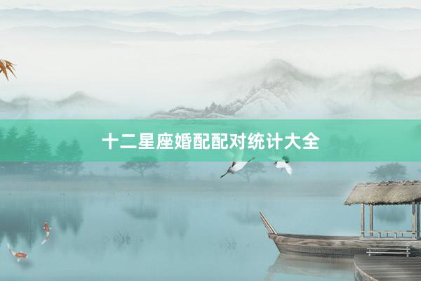 十二星座婚配配对统计大全