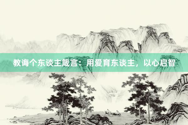 教诲个东谈主箴言：用爱育东谈主，以心启智