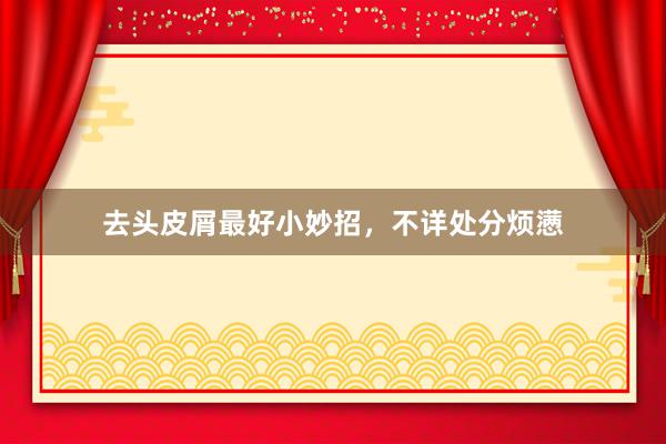 去头皮屑最好小妙招，不详处分烦懑